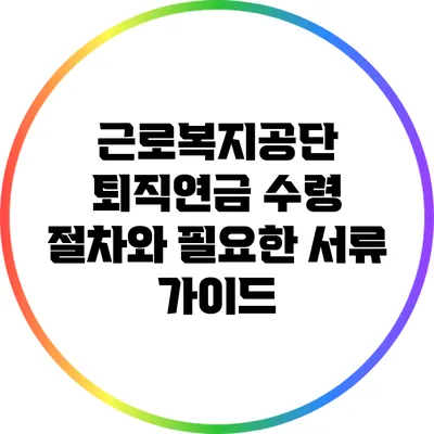 근로복지공단 퇴직연금 수령 절차와 필요한 서류 가이드