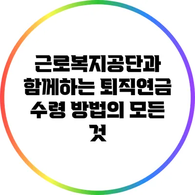 근로복지공단과 함께하는 퇴직연금 수령 방법의 모든 것