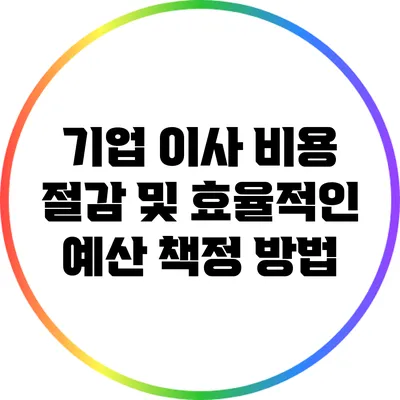 기업 이사 비용 절감 및 효율적인 예산 책정 방법