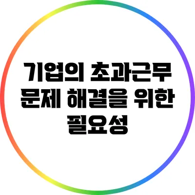 기업의 초과근무 문제 해결을 위한 필요성