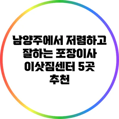 남양주에서 저렴하고 잘하는 포장이사 이삿짐센터 5곳 추천