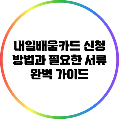 내일배움카드 신청 방법과 필요한 서류 완벽 가이드