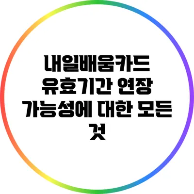 내일배움카드 유효기간 연장 가능성에 대한 모든 것