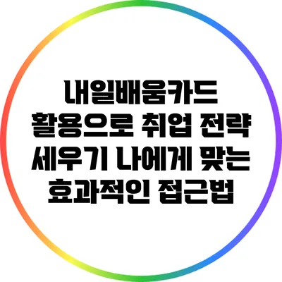 내일배움카드 활용으로 취업 전략 세우기: 나에게 맞는 효과적인 접근법