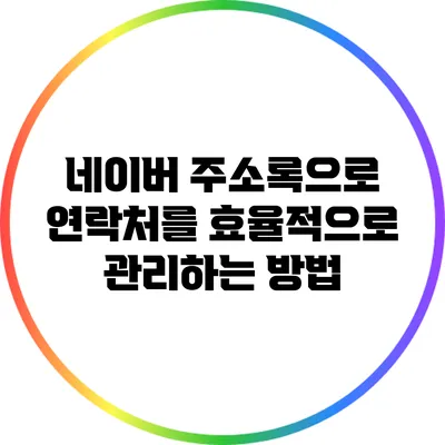 네이버 주소록으로 연락처를 효율적으로 관리하는 방법