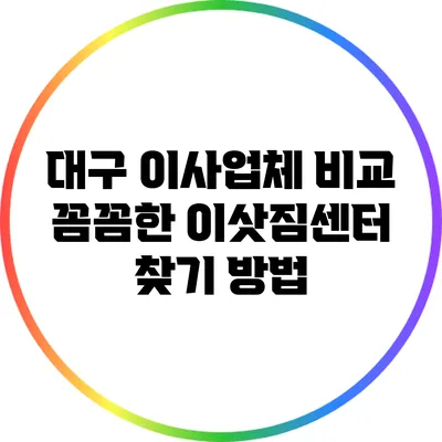 대구 이사업체 비교: 꼼꼼한 이삿짐센터 찾기 방법