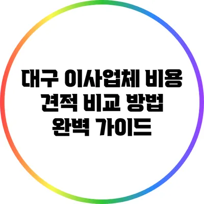 대구 이사업체 비용 견적 비교 방법 완벽 가이드