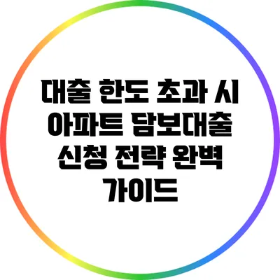 대출 한도 초과 시 아파트 담보대출 신청 전략 완벽 가이드