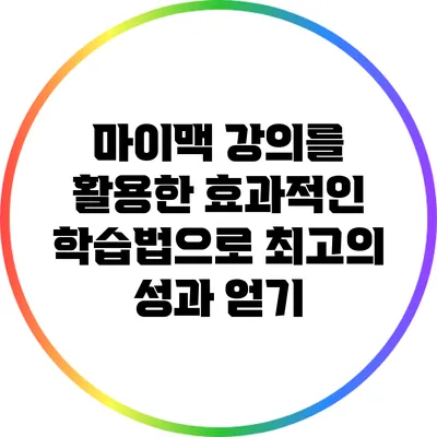 마이맥 강의를 활용한 효과적인 학습법으로 최고의 성과 얻기