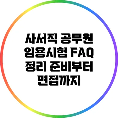 사서직 공무원 임용시험 FAQ 정리: 준비부터 면접까지