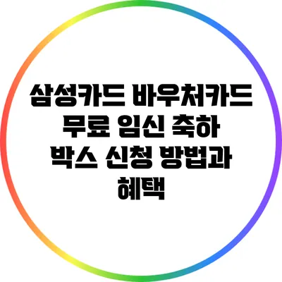 삼성카드 바우처카드 무료 임신 축하 박스 신청 방법과 혜택