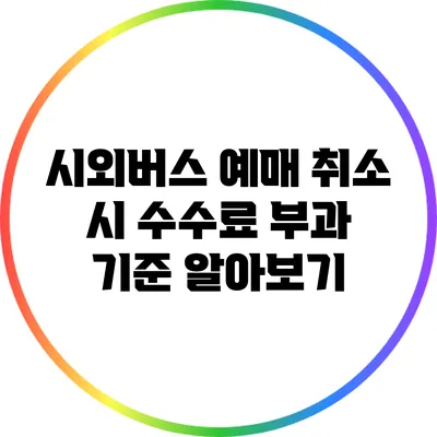 시외버스 예매 취소 시 수수료 부과 기준 알아보기