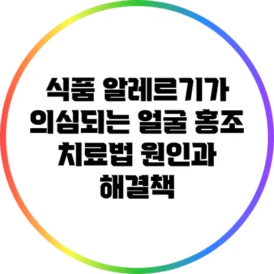 식품 알레르기가 의심되는 얼굴 홍조 치료법: 원인과 해결책