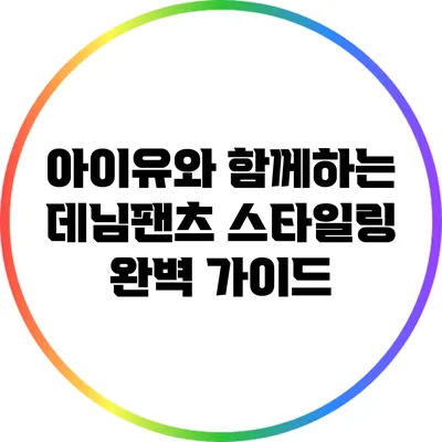 아이유와 함께하는 데님팬츠 스타일링 완벽 가이드