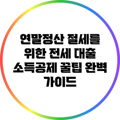 연말정산 절세를 위한 전세 대출 소득공제 꿀팁 완벽 가이드