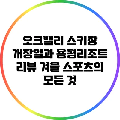 오크밸리 스키장 개장일과 용평리조트 리뷰: 겨울 스포츠의 모든 것