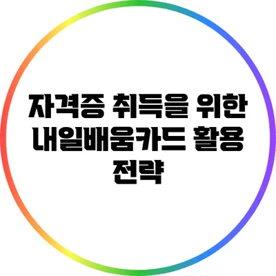 자격증 취득을 위한 내일배움카드 활용 전략