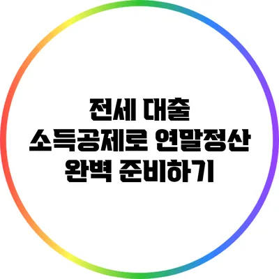 전세 대출 소득공제로 연말정산 완벽 준비하기