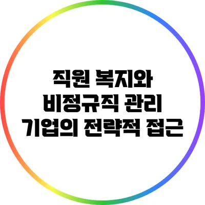 직원 복지와 비정규직 관리: 기업의 전략적 접근