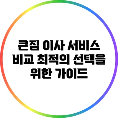 큰짐 이사 서비스 비교: 최적의 선택을 위한 가이드