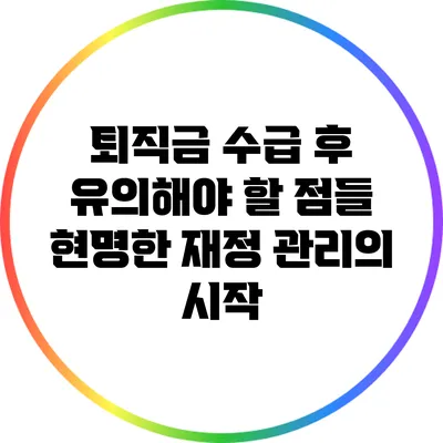 퇴직금 수급 후 유의해야 할 점들: 현명한 재정 관리의 시작