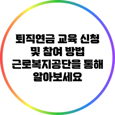 퇴직연금 교육 신청 및 참여 방법: 근로복지공단을 통해 알아보세요