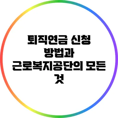 퇴직연금 신청 방법과 근로복지공단의 모든 것