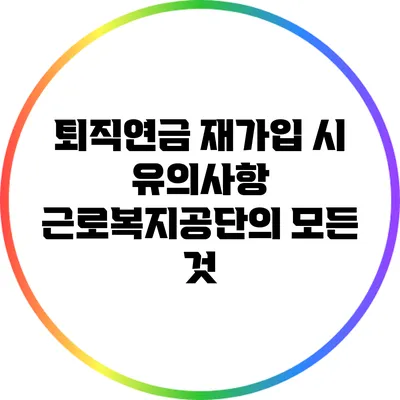 퇴직연금 재가입 시 유의사항: 근로복지공단의 모든 것