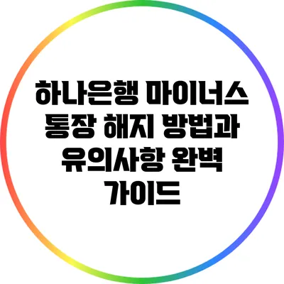 하나은행 마이너스 통장 해지 방법과 유의사항 완벽 가이드