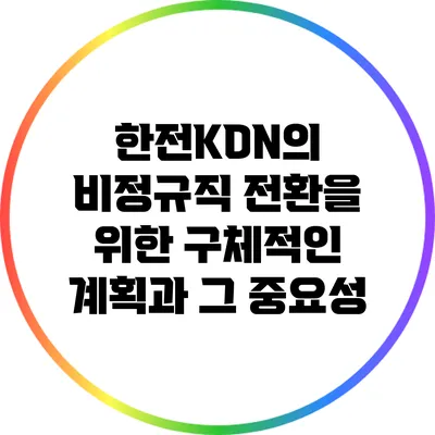 한전KDN의 비정규직 전환을 위한 구체적인 계획과 그 중요성