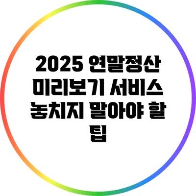 2025 연말정산 미리보기 서비스: 놓치지 말아야 할 팁
