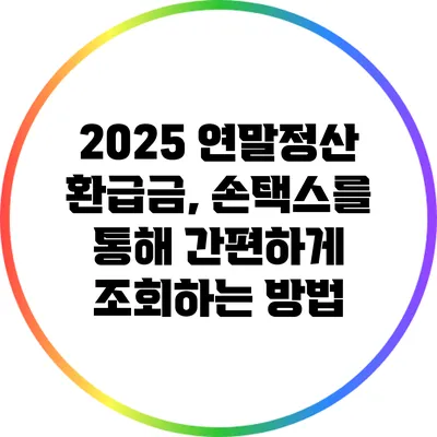 2025 연말정산 환급금, 손택스를 통해 간편하게 조회하는 방법