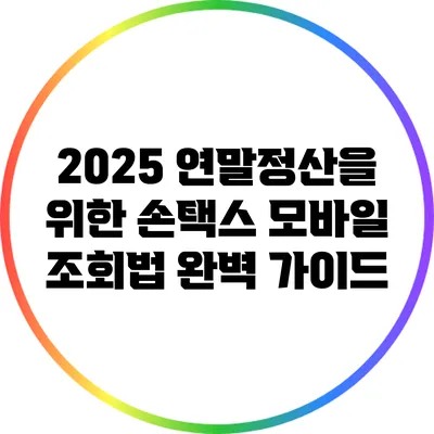 2025 연말정산을 위한 손택스 모바일 조회법 완벽 가이드