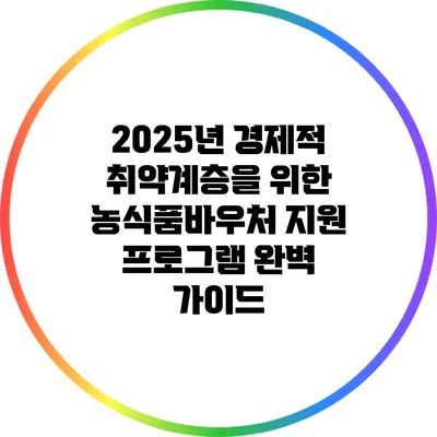 2025년 경제적 취약계층을 위한 농식품바우처 지원 프로그램 완벽 가이드