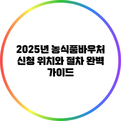 2025년 농식품바우처 신청 위치와 절차 완벽 가이드