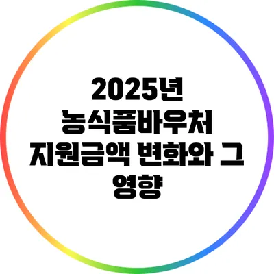 2025년 농식품바우처 지원금액 변화와 그 영향
