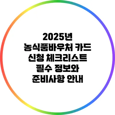 2025년 농식품바우처 카드 신청 체크리스트: 필수 정보와 준비사항 안내
