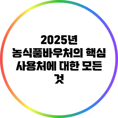 2025년 농식품바우처의 핵심 사용처에 대한 모든 것