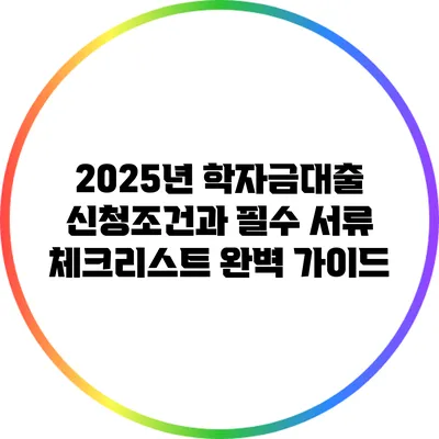 2025년 학자금대출 신청조건과 필수 서류 체크리스트 완벽 가이드