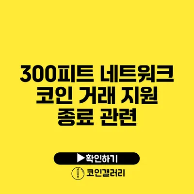 300피트 네트워크 코인 거래 지원 종료 관련