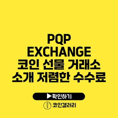 PQP EXCHANGE 코인 선물 거래소 소개: 저렴한 수수료