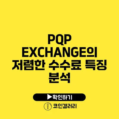 PQP EXCHANGE의 저렴한 수수료 특징 분석