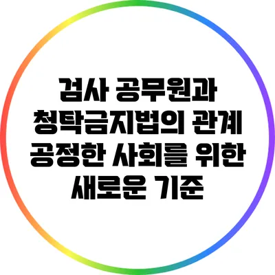 검사 공무원과 청탁금지법의 관계: 공정한 사회를 위한 새로운 기준