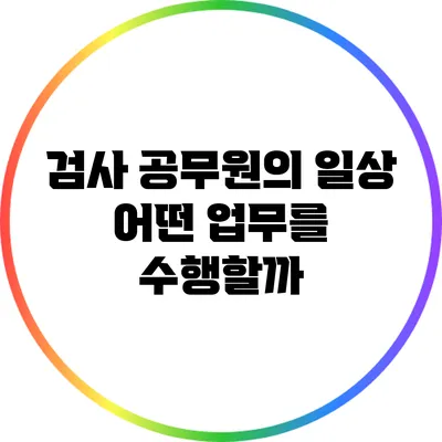 검사 공무원의 일상: 어떤 업무를 수행할까?