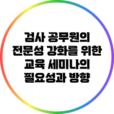 검사 공무원의 전문성 강화를 위한 교육 세미나의 필요성과 방향