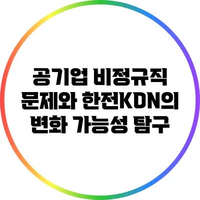 공기업 비정규직 문제와 한전KDN의 변화 가능성 탐구