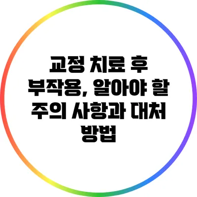 교정 치료 후 부작용, 알아야 할 주의 사항과 대처 방법