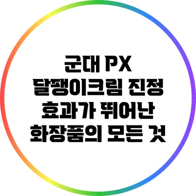 군대 PX 달팽이크림: 진정 효과가 뛰어난 화장품의 모든 것