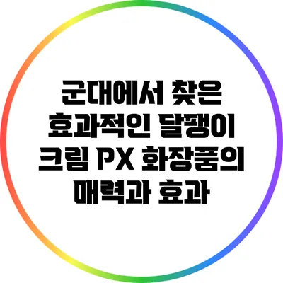 군대에서 찾은 효과적인 달팽이 크림: PX 화장품의 매력과 효과