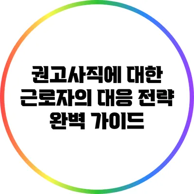 권고사직에 대한 근로자의 대응 전략 완벽 가이드